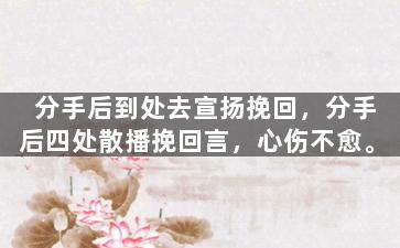 分手后到处去宣扬挽回，分手后四处散播挽回言，心伤不愈。