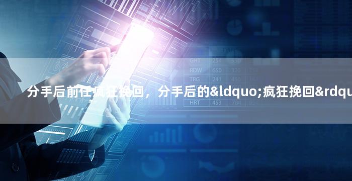 分手后前任疯狂挽回，分手后的“疯狂挽回”：前任追求不放弃