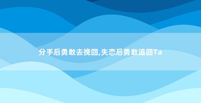 分手后勇敢去挽回,失恋后勇敢追回Ta