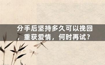 分手后坚持多久可以挽回，重获爱情，何时再试？