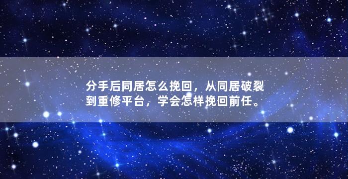 分手后同居怎么挽回，从同居破裂到重修平台，学会怎样挽回前任。