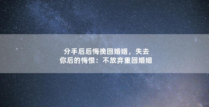 分手后后悔挽回婚姻，失去你后的悔恨：不放弃重回婚姻