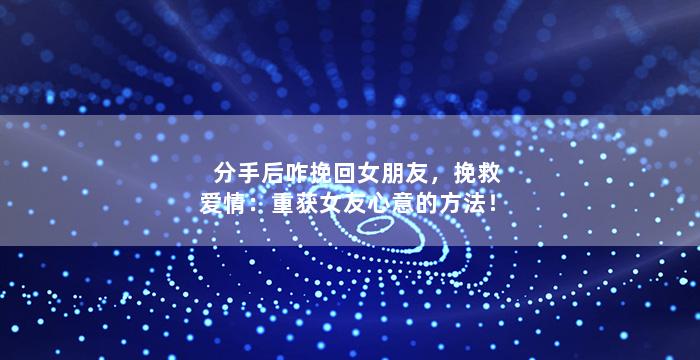分手后咋挽回女朋友，挽救爱情：重获女友心意的方法！
