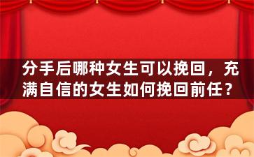 分手后哪种女生可以挽回，充满自信的女生如何挽回前任？