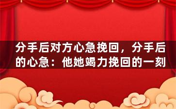 分手后对方心急挽回，分手后的心急：他她竭力挽回的一刻