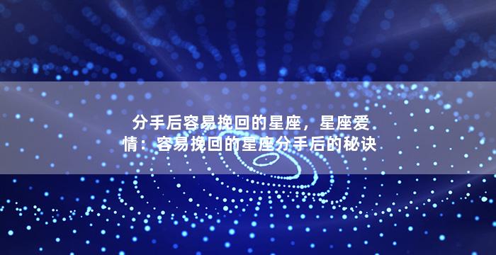 分手后容易挽回的星座，星座爱情：容易挽回的星座分手后的秘诀