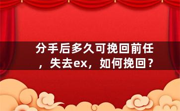 分手后多久可挽回前任，失去ex，如何挽回？