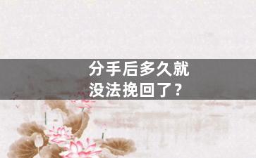 分手后多久就没法挽回了？