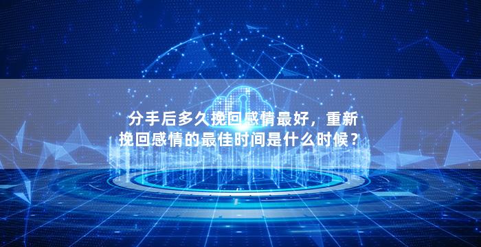 分手后多久挽回感情最好，重新挽回感情的最佳时间是什么时候？