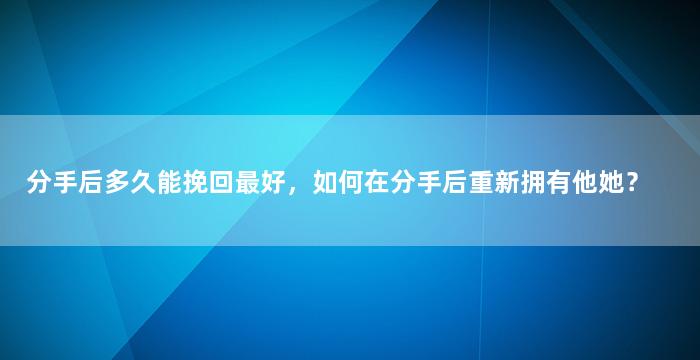 分手后多久能挽回最好，如何在分手后重新拥有他她？