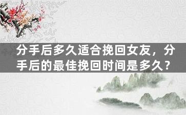 分手后多久适合挽回女友，分手后的最佳挽回时间是多久？