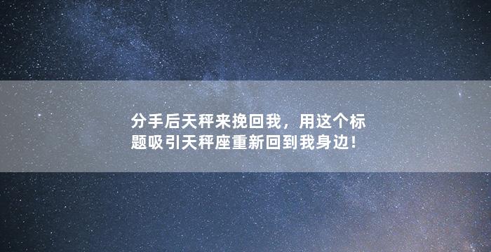 分手后天秤来挽回我，用这个标题吸引天秤座重新回到我身边！