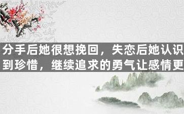 分手后她很想挽回，失恋后她认识到珍惜，继续追求的勇气让感情更美好