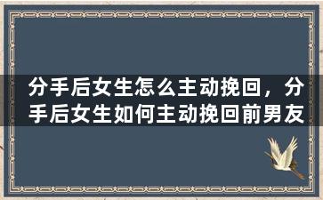 分手后女生怎么主动挽回，分手后女生如何主动挽回前男友