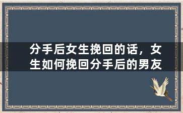 分手后女生挽回的话，女生如何挽回分手后的男友