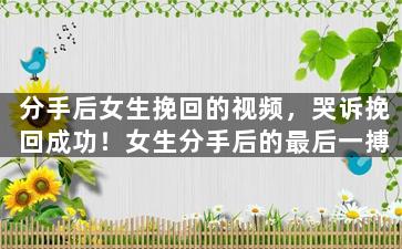 分手后女生挽回的视频，哭诉挽回成功！女生分手后的最后一搏