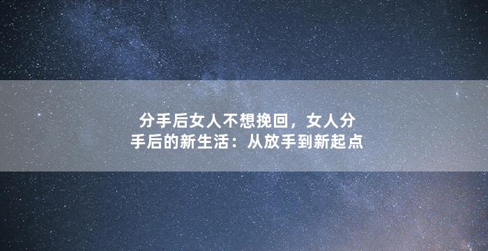 分手后女人不想挽回，女人分手后的新生活：从放手到新起点