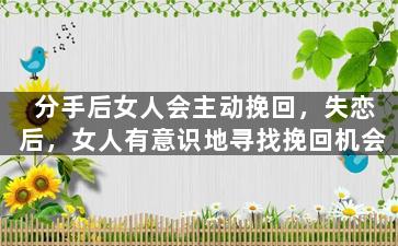 分手后女人会主动挽回，失恋后，女人有意识地寻找挽回机会