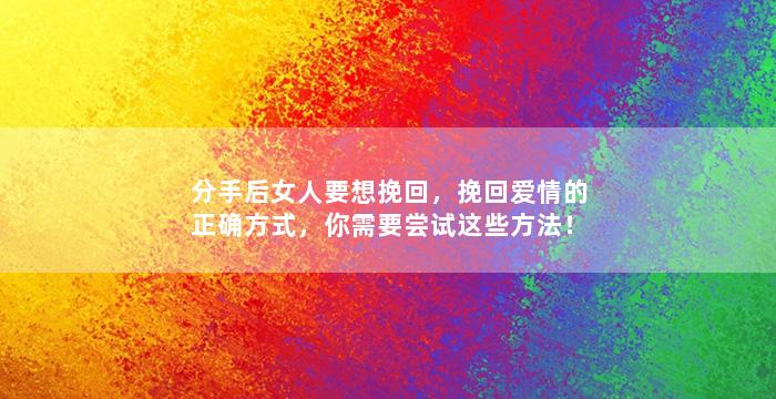 分手后女人要想挽回，挽回爱情的正确方式，你需要尝试这些方法！