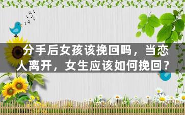 分手后女孩该挽回吗，当恋人离开，女生应该如何挽回？