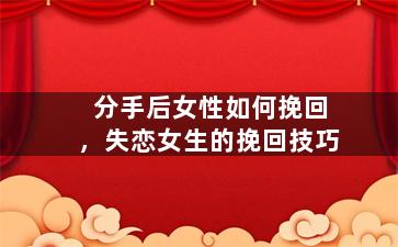 分手后女性如何挽回，失恋女生的挽回技巧