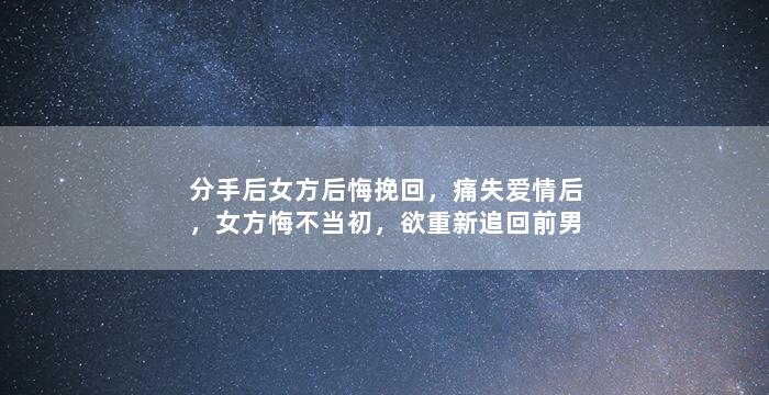 分手后女方后悔挽回，痛失爱情后，女方悔不当初，欲重新追回前男友
