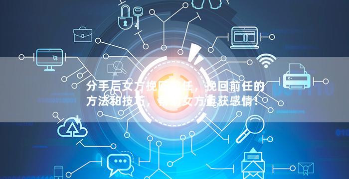 分手后女方挽回前任，挽回前任的方法和技巧，帮助女方重获感情！