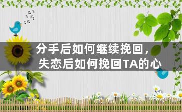 分手后如何继续挽回，失恋后如何挽回TA的心