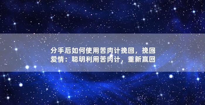 分手后如何使用苦肉计挽回，挽回爱情：聪明利用苦肉计，重新赢回心扉