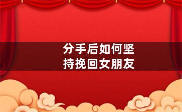 分手后如何坚持挽回女朋友