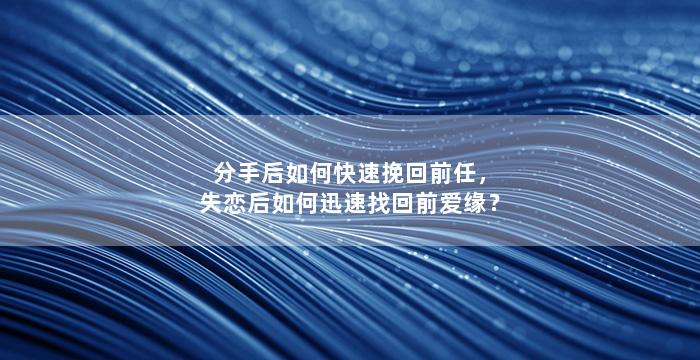 分手后如何快速挽回前任，失恋后如何迅速找回前爱缘？