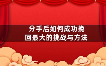 分手后如何成功挽回最大的挑战与方法