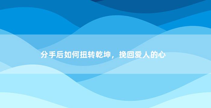分手后如何扭转乾坤，挽回爱人的心
