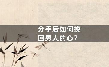 分手后如何挽回男人的心？