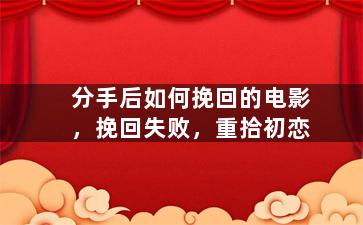 分手后如何挽回的电影，挽回失败，重拾初恋
