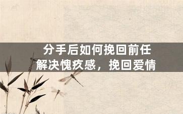 分手后如何挽回前任解决愧疚感，挽回爱情