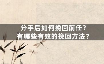分手后如何挽回前任？有哪些有效的挽回方法？