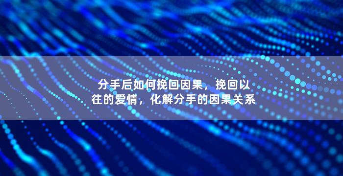 分手后如何挽回因果，挽回以往的爱情，化解分手的因果关系