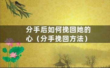 分手后如何挽回她的心（分手挽回方法）