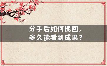 分手后如何挽回，多久能看到成果？
