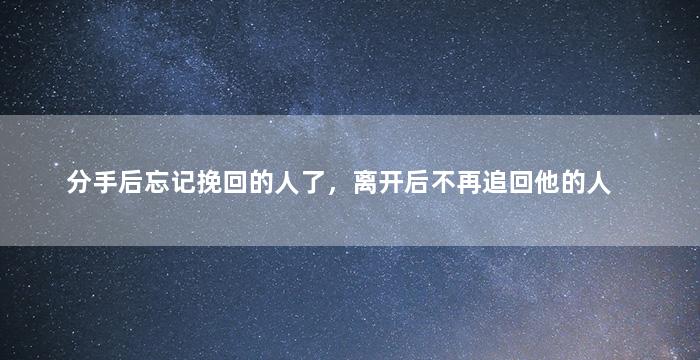 分手后忘记挽回的人了，离开后不再追回他的人