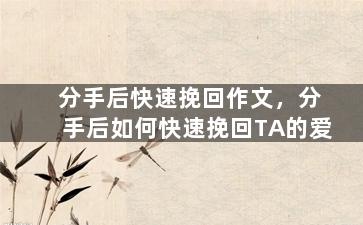 分手后快速挽回作文，分手后如何快速挽回TA的爱