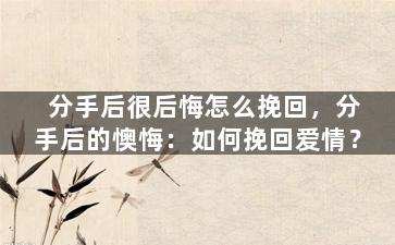 分手后很后悔怎么挽回，分手后的懊悔：如何挽回爱情？