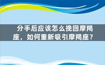 分手后应该怎么挽回摩羯座，如何重新吸引摩羯座？