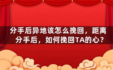 分手后异地该怎么挽回，距离分手后，如何挽回TA的心？