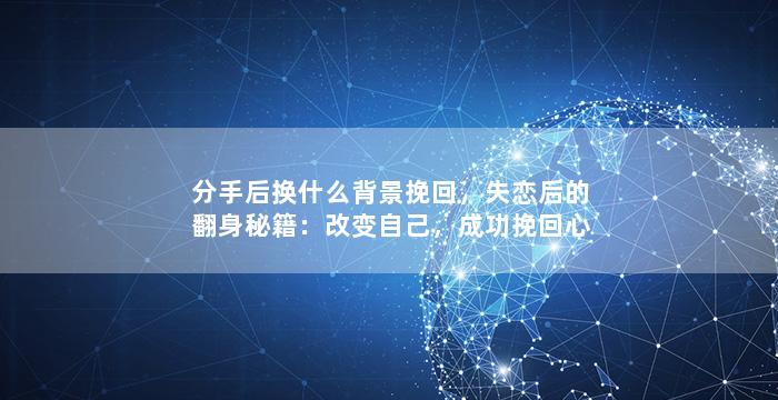 分手后换什么背景挽回，失恋后的翻身秘籍：改变自己，成功挽回心爱的TA