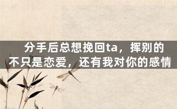 分手后总想挽回ta，挥别的不只是恋爱，还有我对你的感情