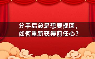 分手后总是想要挽回，如何重新获得前任心？
