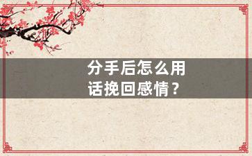 分手后怎么用话挽回感情？