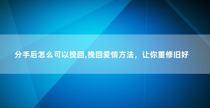 分手后怎么可以挽回,挽回爱情方法，让你重修旧好